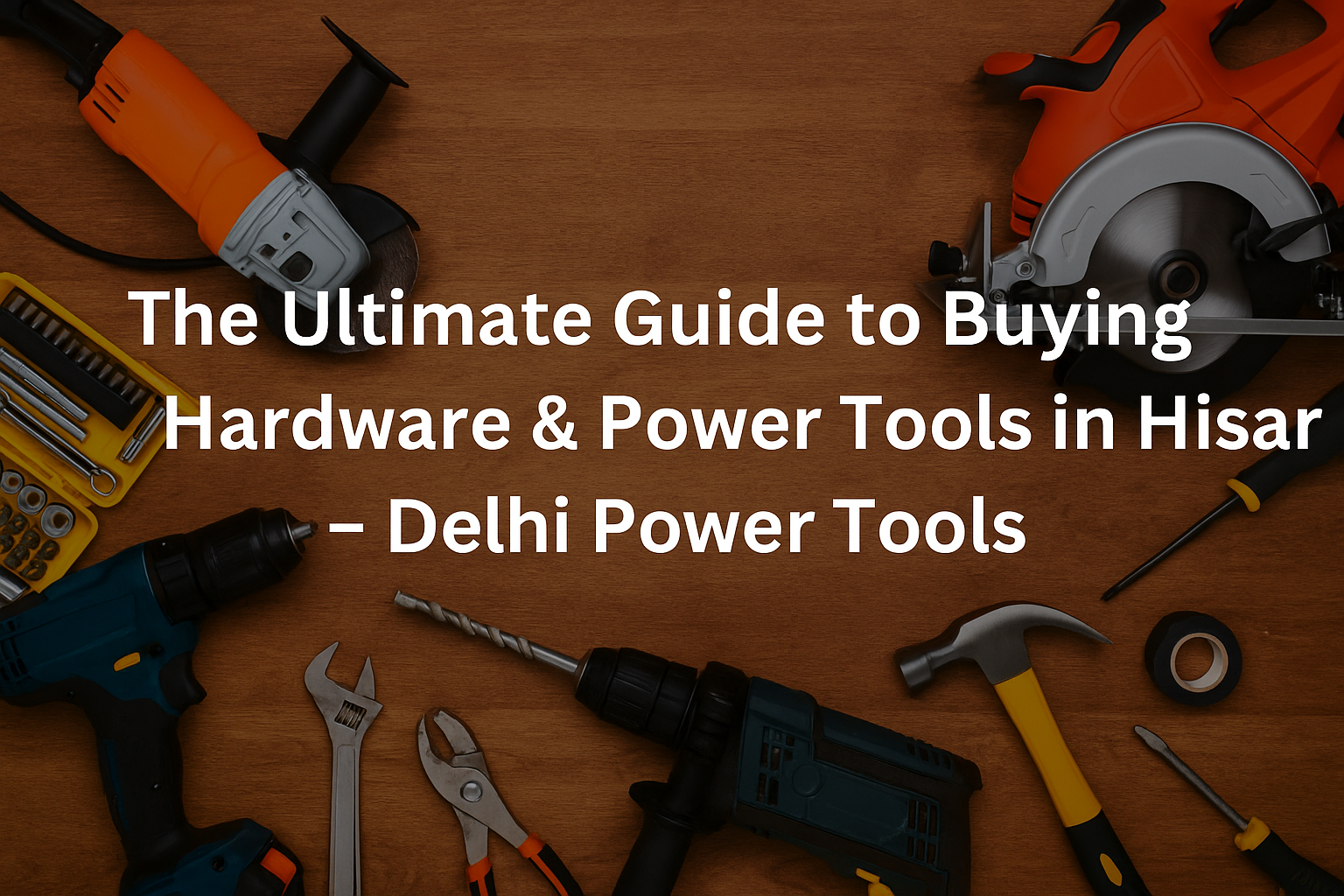 Assorted hardware and power tools arranged on a wooden background with the title ‘The Ultimate Guide to Buying Hardware & Power Tools in Hisar – Delhi Power Tools’